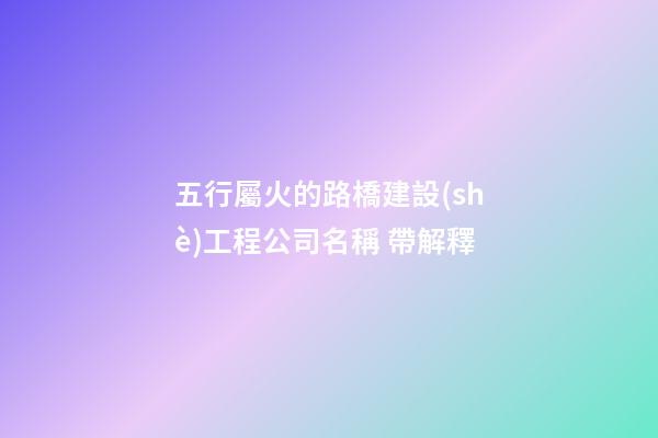 五行屬火的路橋建設(shè)工程公司名稱 帶解釋-第1張-公司起名-玄機(jī)派